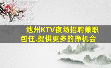 池州KTV夜场招聘兼职包住.提供更多的挣机会