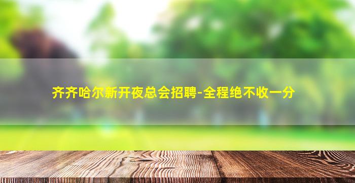 齐齐哈尔新开夜总会招聘-全程绝不收一分