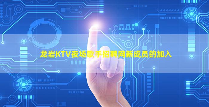 龙岩KTV夜场歌手招聘网新成员的加入
